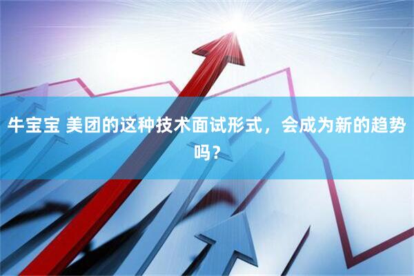 牛宝宝 美团的这种技术面试形式，会成为新的趋势吗？