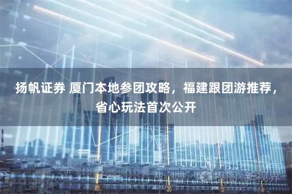 扬帆证券 厦门本地参团攻略，福建跟团游推荐，省心玩法首次公开