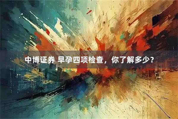 中博证券 早孕四项检查，你了解多少？