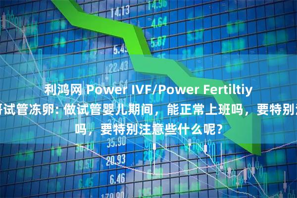 利鸿网 Power IVF/Power Fertiltiy Center墨西哥试管冻卵: 做试管婴儿期间，能正常上班吗，要特别注意些什么呢？