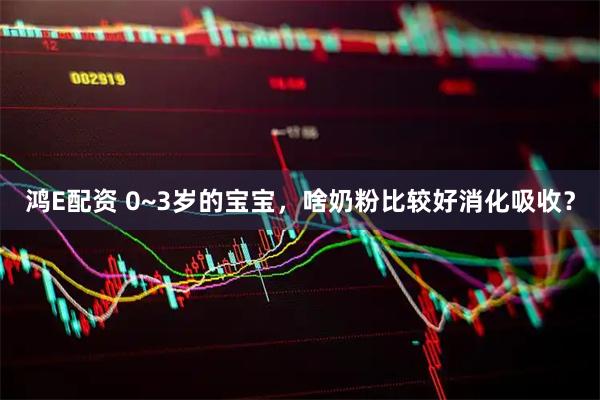 鸿E配资 0~3岁的宝宝，啥奶粉比较好消化吸收？