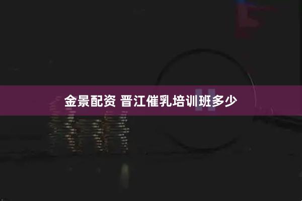金景配资 晋江催乳培训班多少
