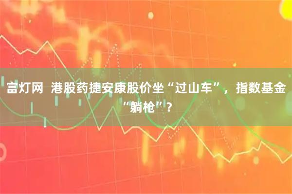 富灯网  港股药捷安康股价坐“过山车”，指数基金“躺枪”？