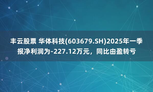 丰云股票 华体科技(603679.SH)2025年一季报净利润为-227.12万元，同比由盈转亏