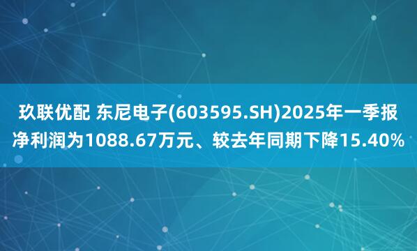 玖联优配 东尼电子(603595.SH)2025年一季报净利润为1088.67万元、较去年同期下降15.40%
