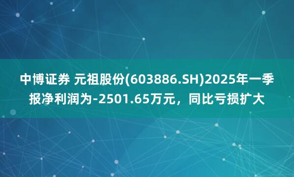 中博证券 元祖股份(603886.SH)2025年一季报净利润为-2501.65万元，同比亏损扩大