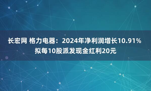 长宏网 格力电器：2024年净利润增长10.91% 拟每10股派发现金红利20元