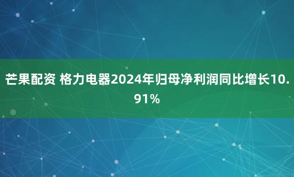 芒果配资 格力电器2024年归母净利润同比增长10.91%