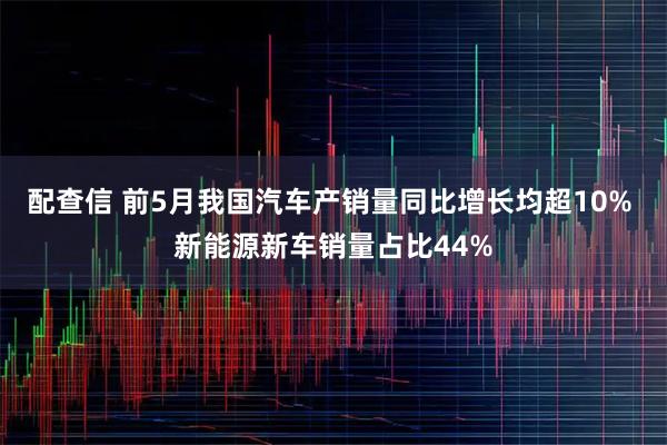 配查信 前5月我国汽车产销量同比增长均超10% 新能源新车销量占比44%