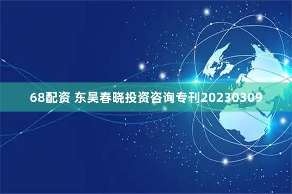 68配资 东吴春晓投资咨询专刊20230309