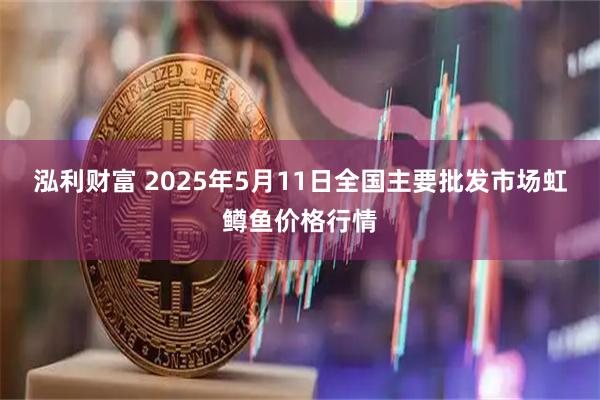 泓利财富 2025年5月11日全国主要批发市场虹鳟鱼价格行情