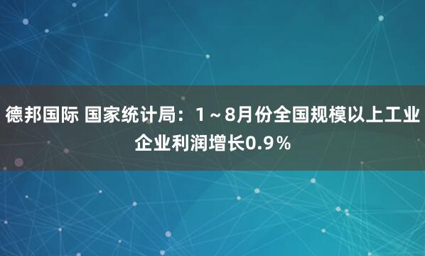 德邦国际 国家统计局：1～8月份全国规模以上工业企业利润增长0.9％