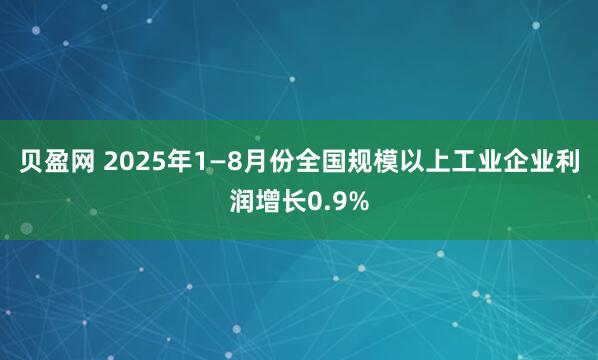 贝盈网 2025年1—8月份全国规模以上工业企业利润增长0.9%