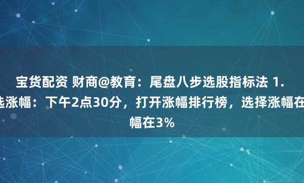 宝货配资 财商@教育：尾盘八步选股指标法 1. 筛选涨幅：下午2点30分，打开涨幅排行榜，选择涨幅在3%