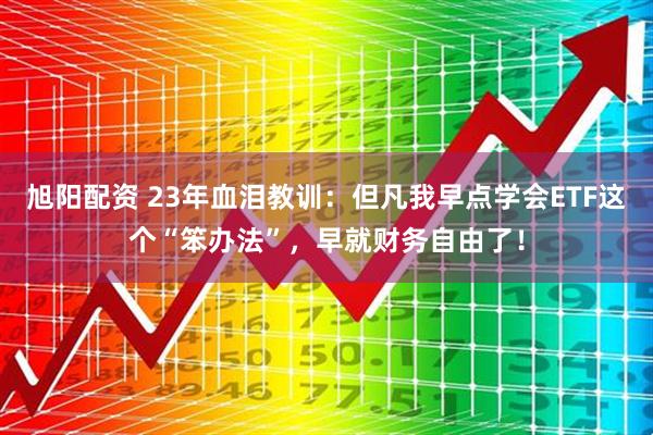 旭阳配资 23年血泪教训：但凡我早点学会ETF这个“笨办法”，早就财务自由了！