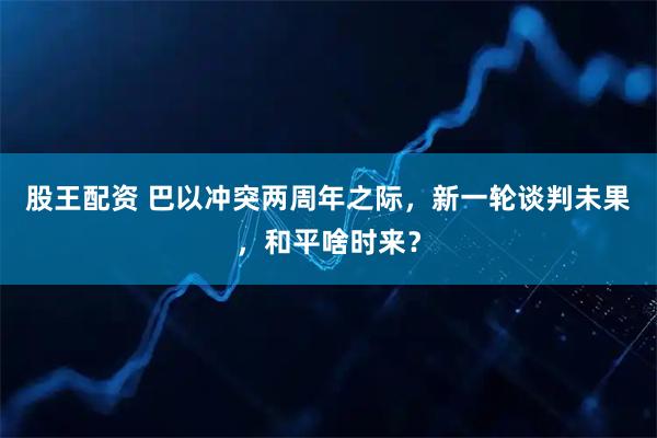 股王配资 巴以冲突两周年之际，新一轮谈判未果，和平啥时来？