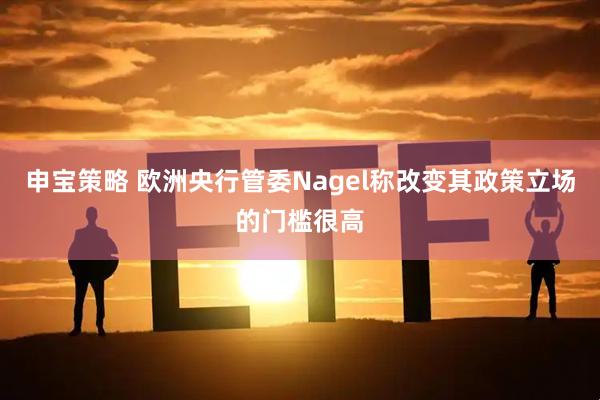申宝策略 欧洲央行管委Nagel称改变其政策立场的门槛很高