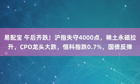 易配宝 午后齐跌!沪指失守4000点,稀土永磁拉升,CPO龙头大跌,恒科指跌0.7%,国债反弹