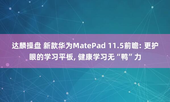 达麟操盘 新款华为MatePad 11.5前瞻: 更护眼的学习平板, 健康学习无“鸭”力