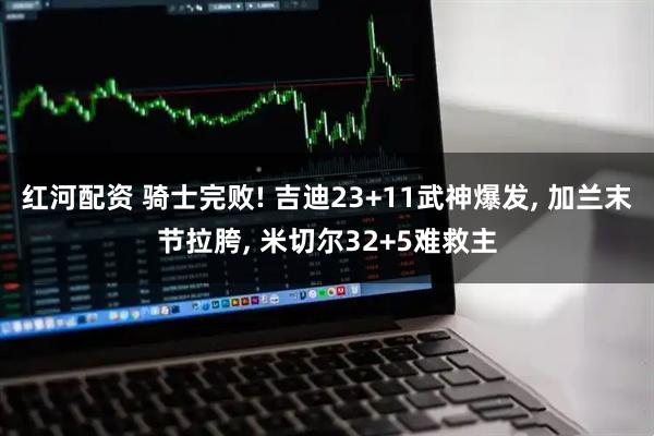 红河配资 骑士完败! 吉迪23+11武神爆发, 加兰末节拉胯, 米切尔32+5难救主