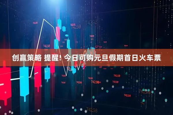 创赢策略 提醒! 今日可购元旦假期首日火车票