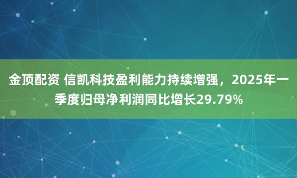 金顶配资 信凯科技盈利能力持续增强，2025年一季度归母净利润同比增长29.79%