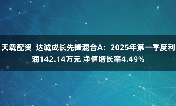 天载配资  达诚成长先锋混合A：2025年第一季度利润142.14万元 净值增长率4.49%