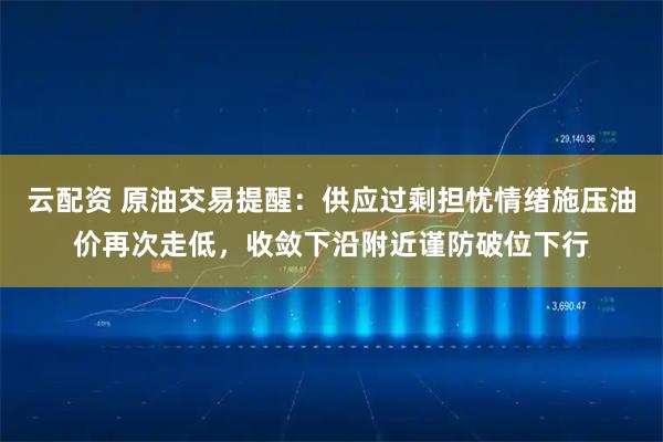 云配资 原油交易提醒:供应过剩担忧情绪施压油价再次走低,收敛下沿附近谨防破位下行