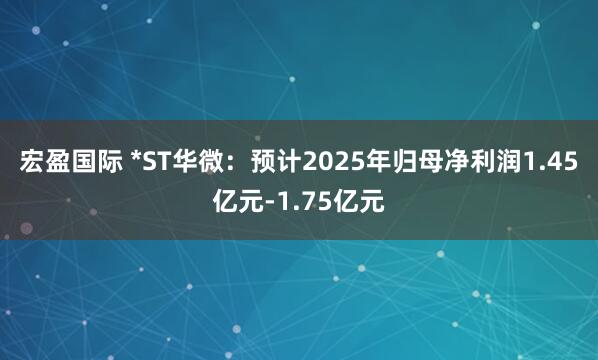 宏盈国际 *ST华微：预计2025年归母净利润1.45亿元-1.75亿元