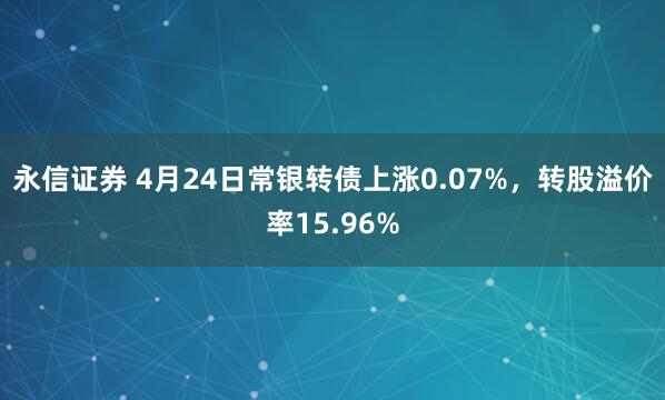 永信证券 4月24日常银转债上涨0.07%，转股溢价率15.96%