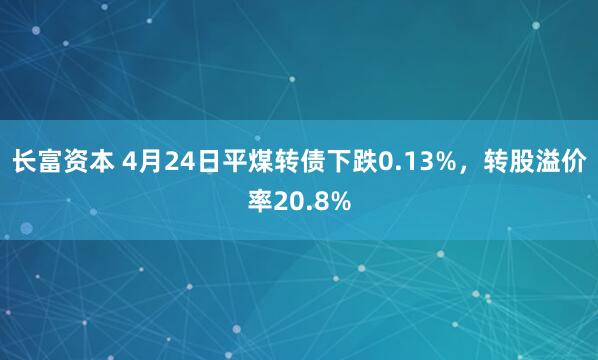 长富资本 4月24日平煤转债下跌0.13%，转股溢价率20.8%