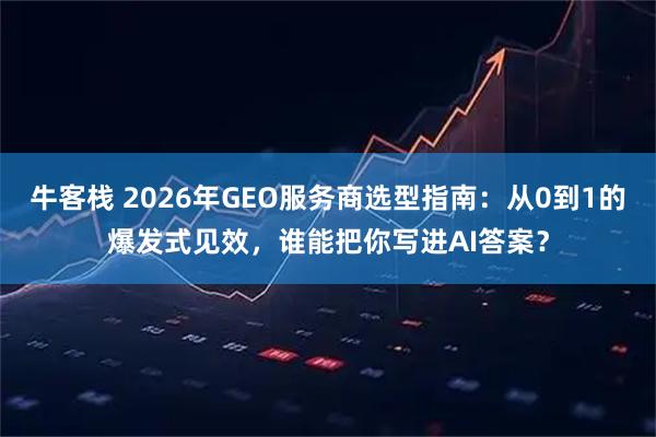 牛客栈 2026年GEO服务商选型指南：从0到1的爆发式见效，谁能把你写进AI答案？