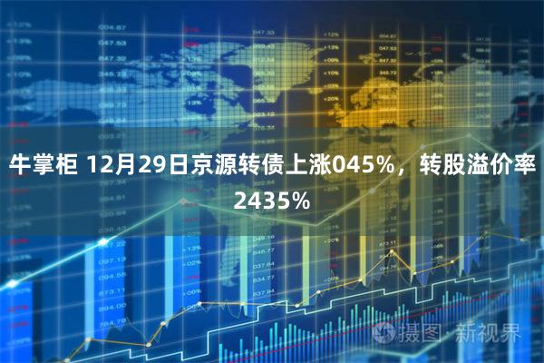 牛掌柜 12月29日京源转债上涨045%，转股溢价率2435%