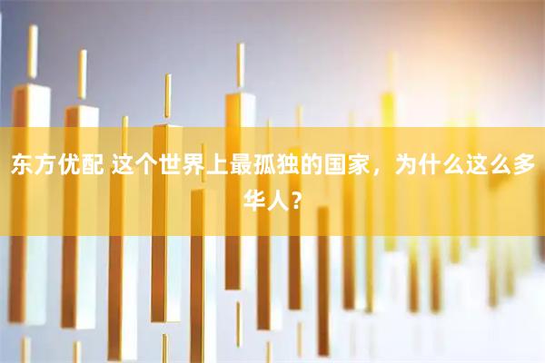 东方优配 这个世界上最孤独的国家，为什么这么多华人？