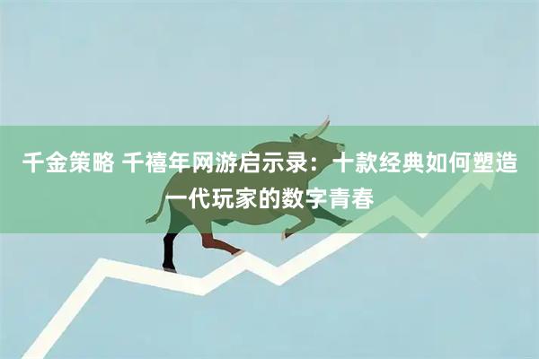 千金策略 千禧年网游启示录：十款经典如何塑造一代玩家的数字青春