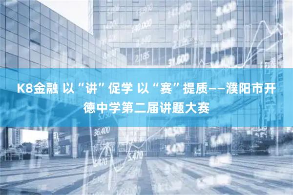K8金融 以“讲”促学 以“赛”提质——濮阳市开德中学第二届讲题大赛
