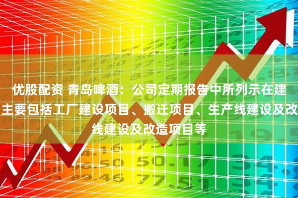 优股配资 青岛啤酒：公司定期报告中所列示在建工程范围主要包括工厂建设项目、搬迁项目、生产线建设及改造项目等