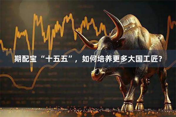 期配宝 “十五五”，如何培养更多大国工匠？