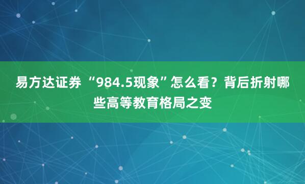 易方达证券 “984.5现象”怎么看？背后折射哪些高等教育格局之变